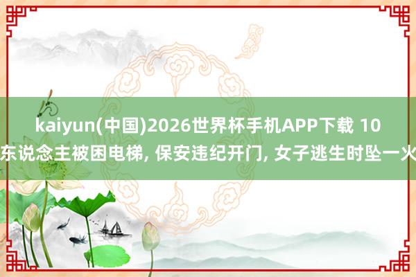 kaiyun(中国)2026世界杯手机APP下载 10东说念主被困电梯， 保安违纪开门， 女子逃生时坠一火