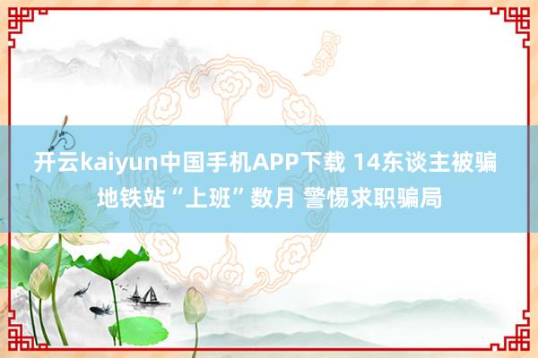 开云kaiyun中国手机APP下载 14东谈主被骗 地铁站“上班”数月 警惕求职骗局