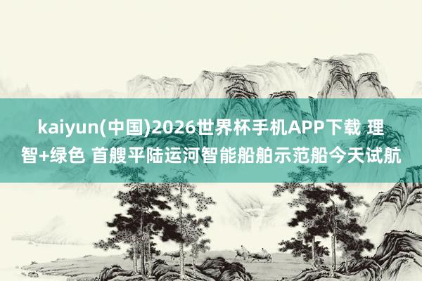kaiyun(中国)2026世界杯手机APP下载 理智+绿色 首艘平陆运河智能船舶示范船今天试航