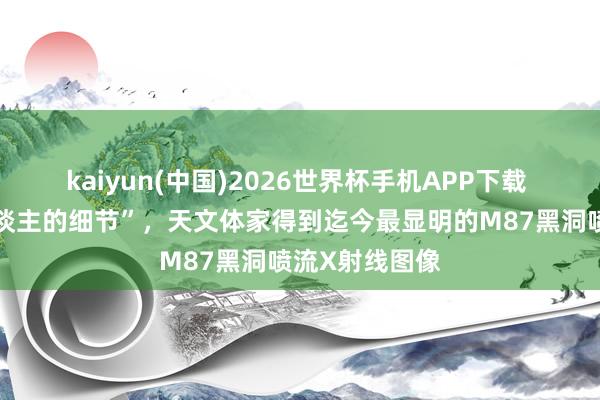 kaiyun(中国)2026世界杯手机APP下载 “揭示出惊东谈主的细节”，天文体家得到迄今最显明的M87黑洞喷流X射线图像