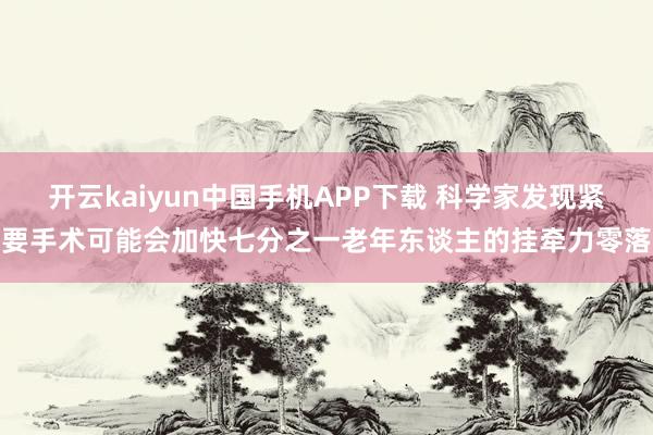 开云kaiyun中国手机APP下载 科学家发现紧要手术可能会加快七分之一老年东谈主的挂牵力零落