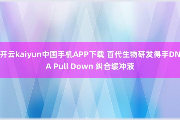开云kaiyun中国手机APP下载 百代生物研发得手DNA Pull Down 纠合缓冲液