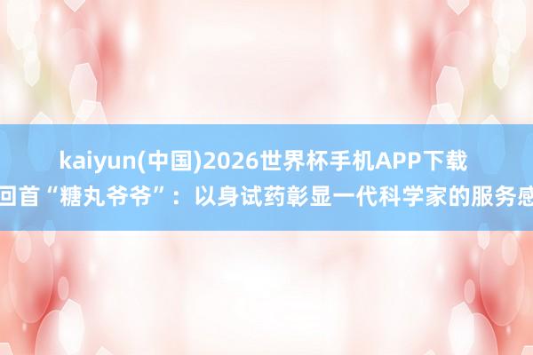 kaiyun(中国)2026世界杯手机APP下载 回首“糖丸爷爷”：以身试药彰显一代科学家的服务感