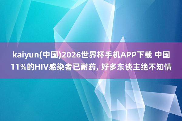 kaiyun(中国)2026世界杯手机APP下载 中国11%的HIV感染者已耐药, 好多东谈主绝不知情