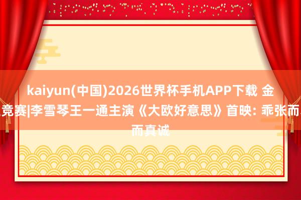 kaiyun(中国)2026世界杯手机APP下载 金爵主竞赛|李雪琴王一通主演《大欧好意思》首映: 乖张而真诚