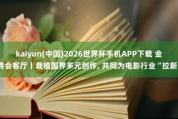 kaiyun(中国)2026世界杯手机APP下载 金爵会客厅丨栽植国界多元创作， 共同为电影行业“拉新”