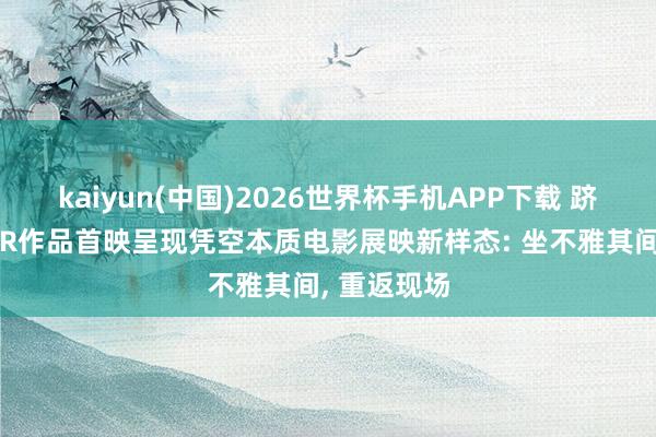 kaiyun(中国)2026世界杯手机APP下载 跻身扩影丨XR作品首映呈现凭空本质电影展映新样态: 坐不雅其间， 重返现场