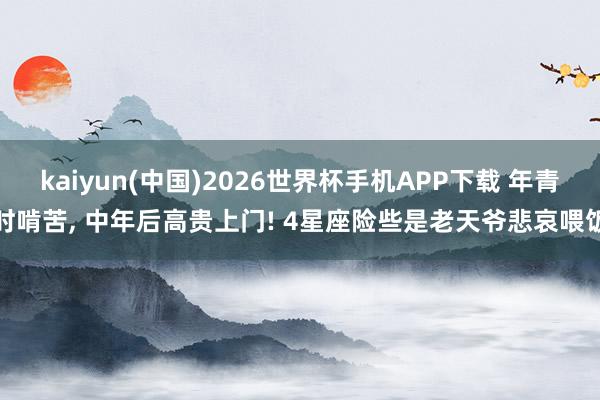 kaiyun(中国)2026世界杯手机APP下载 年青时啃苦， 中年后高贵上门! 4星座险些是老天爷悲哀喂饭