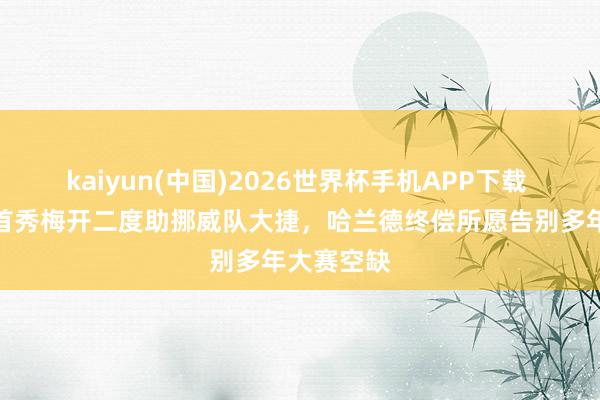 kaiyun(中国)2026世界杯手机APP下载 寰球杯｜首秀梅开二度助挪威队大捷，哈兰德终偿所愿告别多年大赛空缺