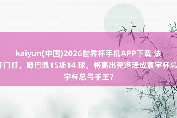 kaiyun(中国)2026世界杯手机APP下载 法国队迎开门红，姆巴佩15场14 球，将高出克洛泽成寰宇杯总弓手王？