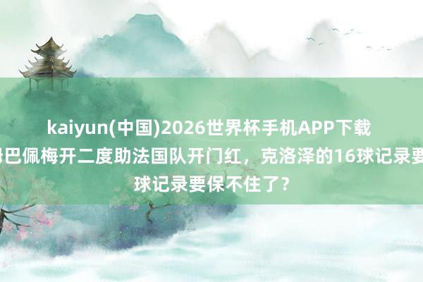 kaiyun(中国)2026世界杯手机APP下载 宇宙杯|姆巴佩梅开二度助法国队开门红,克洛泽的16球记录要保不住了?