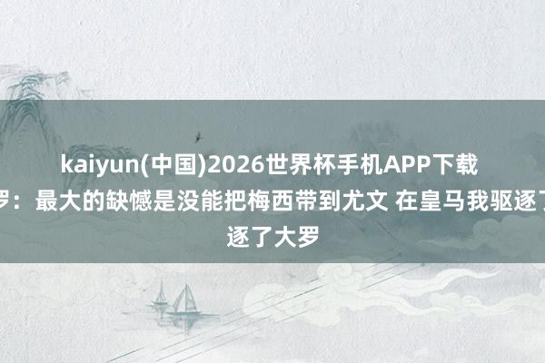 kaiyun(中国)2026世界杯手机APP下载 卡佩罗:最大的缺憾是没能把梅西带到尤文 在皇马我驱逐了大罗