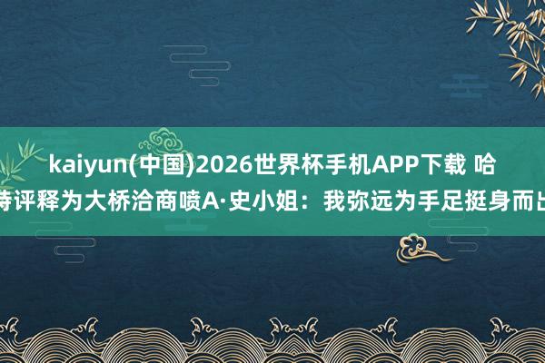 kaiyun(中国)2026世界杯手机APP下载 哈特评释为大桥洽商喷A·史小姐：我弥远为手足挺身而出