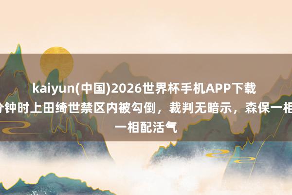 kaiyun(中国)2026世界杯手机APP下载 开场1分钟时上田绮世禁区内被勾倒,裁判无暗示,森保一相配活气