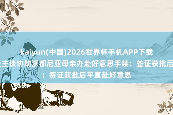 kaiyun(中国)2026世界杯手机APP下载 佛得角华东谈主谈协助沃都尼亚母亲办赴好意思手续:签证获批后平直赴好意思