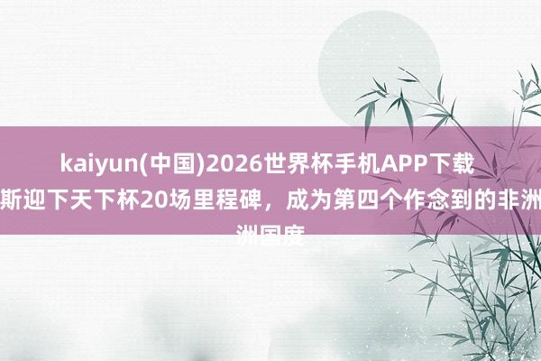 kaiyun(中国)2026世界杯手机APP下载 突尼斯迎下天下杯20场里程碑，成为第四个作念到的非洲国度
