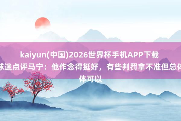 kaiyun(中国)2026世界杯手机APP下载 现场球迷点评马宁:他作念得挺好,有些判罚拿不准但总体可以