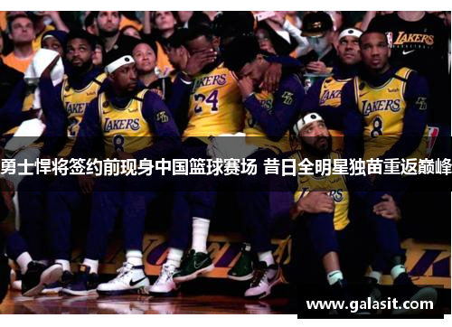勇士悍将签约前现身中国篮球赛场 昔日全明星独苗重返巅峰