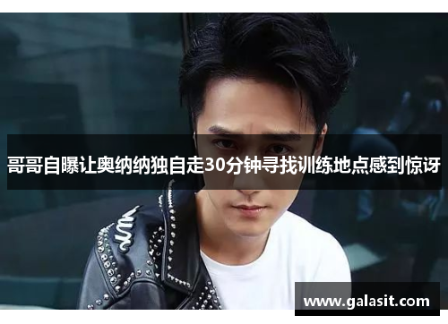 哥哥自曝让奥纳纳独自走30分钟寻找训练地点感到惊讶