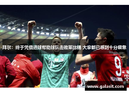 拜尔：终于凭借进球帮助球队击败莱比锡 大家都已感到十分疲惫