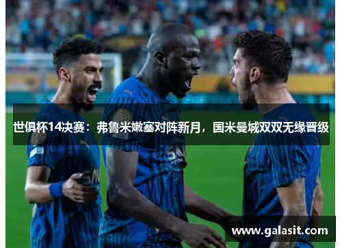 世俱杯14决赛：弗鲁米嫩塞对阵新月，国米曼城双双无缘晋级