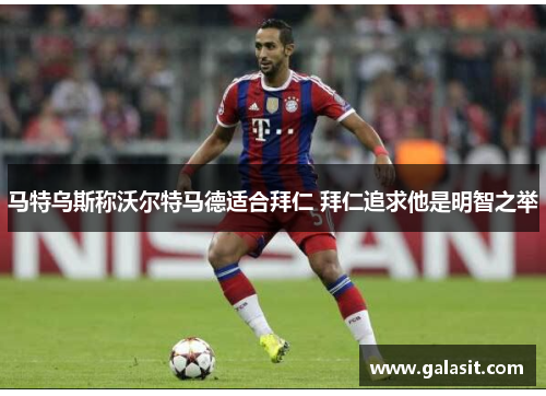 马特乌斯称沃尔特马德适合拜仁 拜仁追求他是明智之举