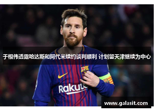 于根伟透露哈达斯和阿代米续约谈判顺利 计划留天津继续为中心